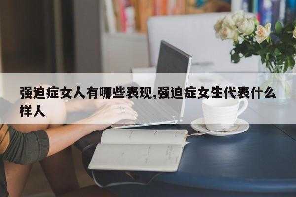 强迫症女人有哪些表现,强迫症女生代表什么样人
