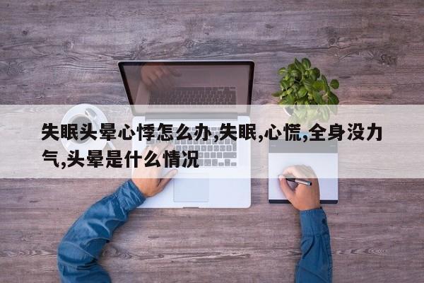失眠头晕心悸怎么办,失眠,心慌,全身没力气,头晕是什么情况