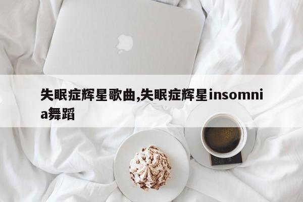 失眠症辉星歌曲,失眠症辉星insomnia舞蹈