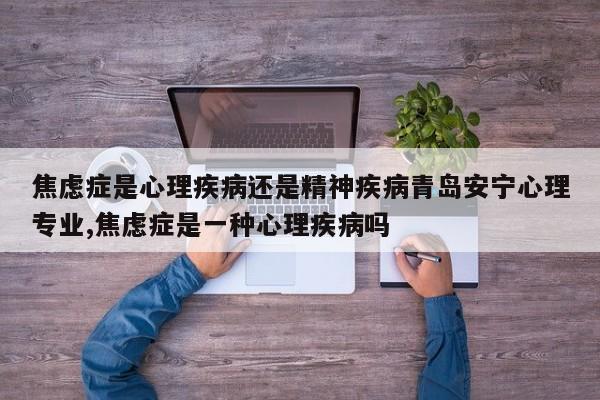 焦虑症是心理疾病还是精神疾病青岛安宁心理专业,焦虑症是一种心理疾病吗