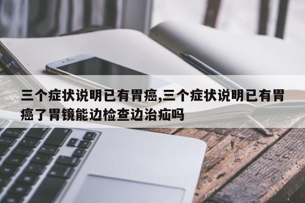 三个症状说明已有胃癌,三个症状说明已有胃癌了胃镜能边检查边治疝吗