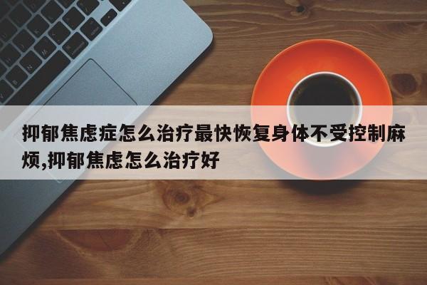 抑郁焦虑症怎么治疗最快恢复身体不受控制麻烦,抑郁焦虑怎么治疗好
