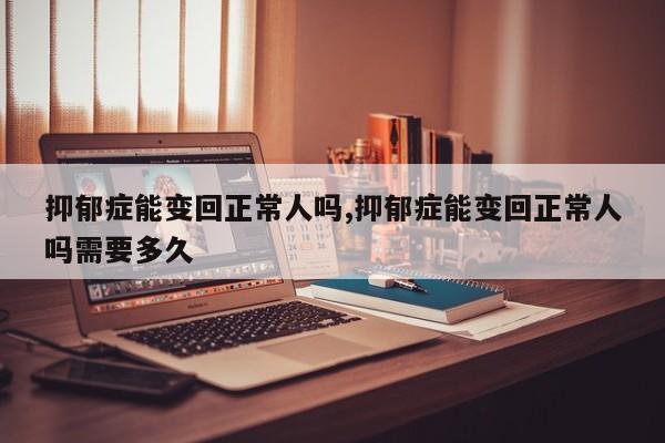 抑郁症能变回正常人吗,抑郁症能变回正常人吗需要多久