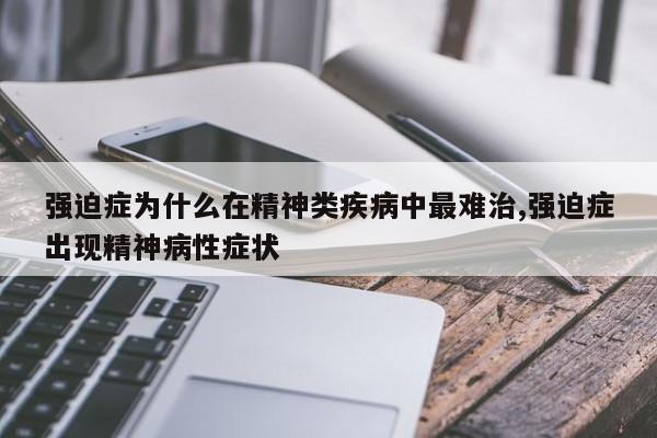 强迫症为什么在精神类疾病中最难治,强迫症出现精神病性症状