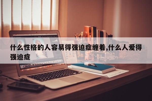 什么性格的人容易得强迫症缠着,什么人爱得强迫症