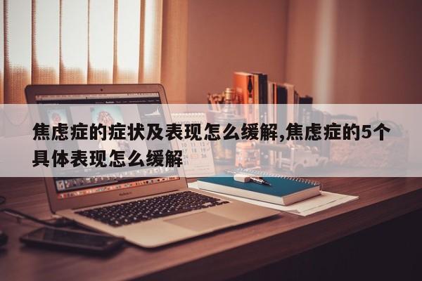 焦虑症的症状及表现怎么缓解,焦虑症的5个具体表现怎么缓解