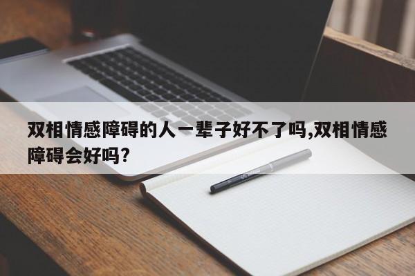 双相情感障碍的人一辈子好不了吗,双相情感障碍会好吗?