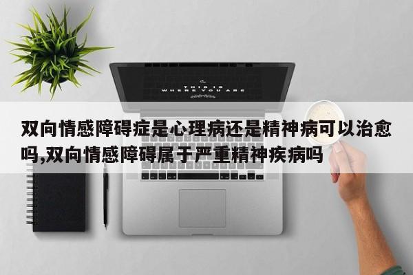 双向情感障碍症是心理病还是精神病可以治愈吗,双向情感障碍属于严重精神疾病吗