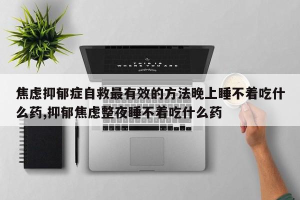 焦虑抑郁症自救最有效的方法晚上睡不着吃什么药,抑郁焦虑整夜睡不着吃什么药