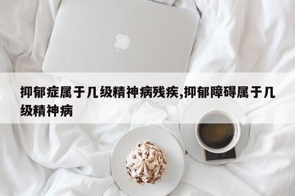 抑郁症属于几级精神病残疾,抑郁障碍属于几级精神病