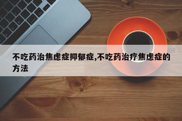 不吃药治焦虑症抑郁症,不吃药治疗焦虑症的方法