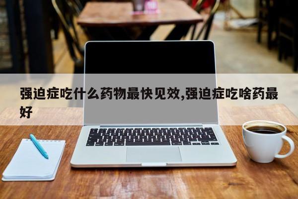 强迫症吃什么药物最快见效,强迫症吃啥药最好