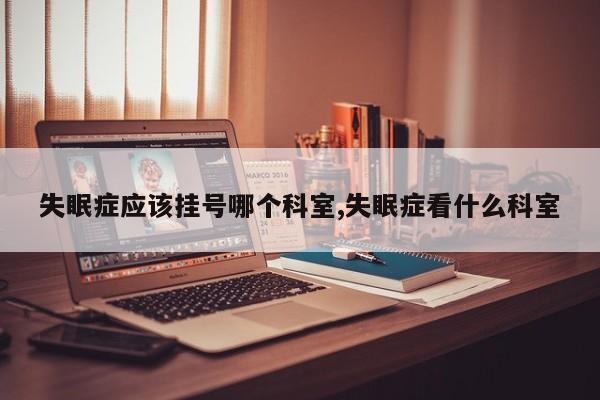 失眠症应该挂号哪个科室,失眠症看什么科室