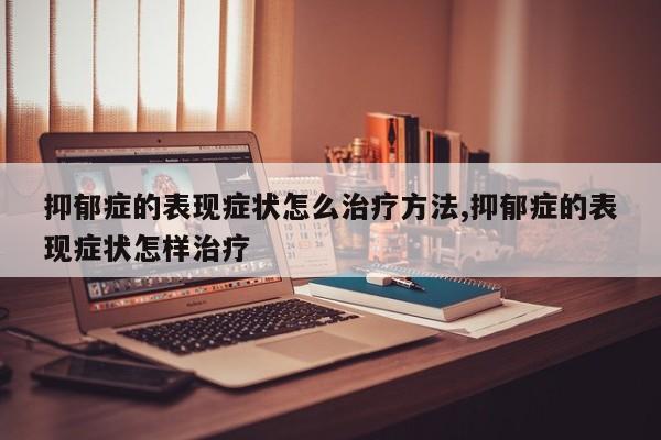 抑郁症的表现症状怎么治疗方法,抑郁症的表现症状怎样治疗