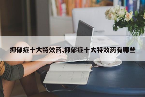 抑郁症十大特效药,抑郁症十大特效药有哪些