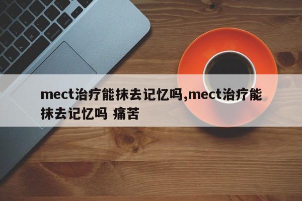 mect治疗能抹去记忆吗,mect治疗能抹去记忆吗 痛苦
