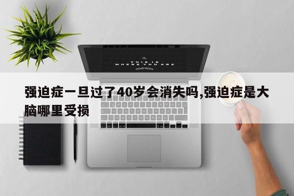 强迫症一旦过了40岁会消失吗,强迫症是大脑哪里受损