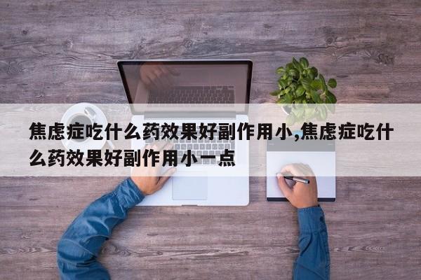 焦虑症吃什么药效果好副作用小,焦虑症吃什么药效果好副作用小一点