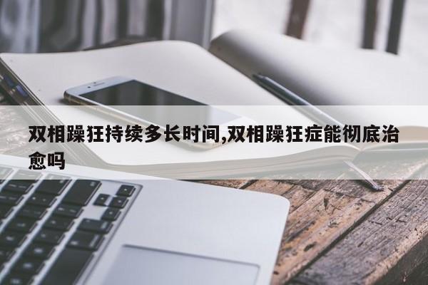 双相躁狂持续多长时间,双相躁狂症能彻底治愈吗