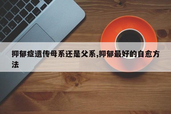 抑郁症遗传母系还是父系,抑郁最好的自愈方法