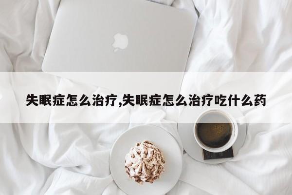 失眠症怎么治疗,失眠症怎么治疗吃什么药
