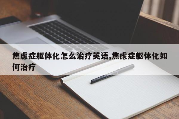 焦虑症躯体化怎么治疗英语,焦虑症躯体化如何治疗