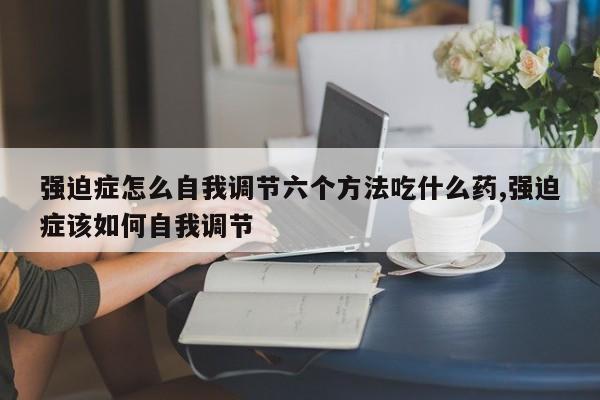 强迫症怎么自我调节六个方法吃什么药,强迫症该如何自我调节