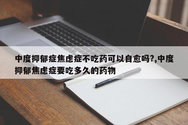 中度抑郁症焦虑症不吃药可以自愈吗?,中度抑郁焦虑症要吃多久的药物
