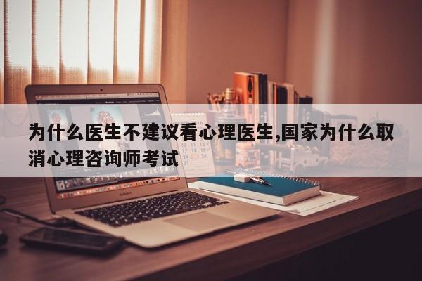 为什么医生不建议看心理医生,国家为什么取消心理咨询师考试