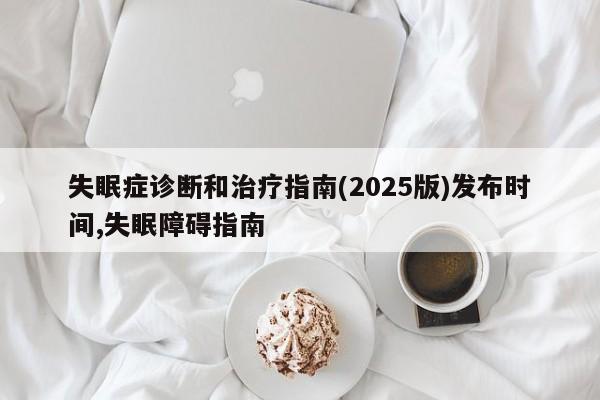 失眠症诊断和治疗指南(2025版)发布时间,失眠障碍指南