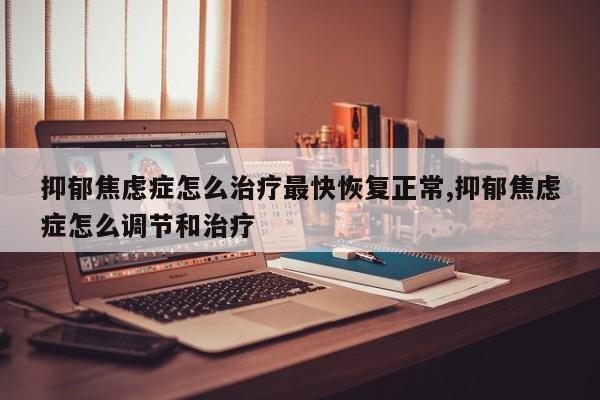 抑郁焦虑症怎么治疗最快恢复正常,抑郁焦虑症怎么调节和治疗