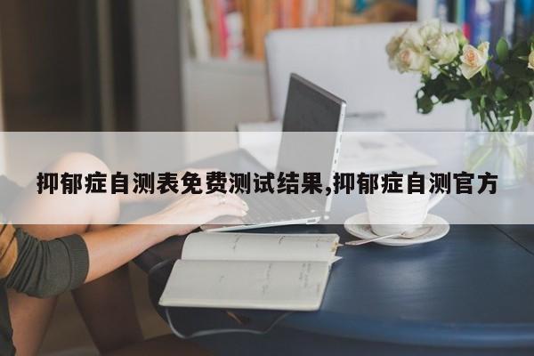 抑郁症自测表免费测试结果,抑郁症自测官方