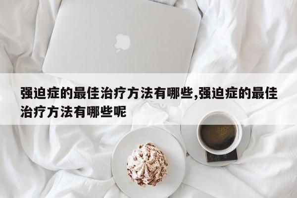 强迫症的最佳治疗方法有哪些,强迫症的最佳治疗方法有哪些呢