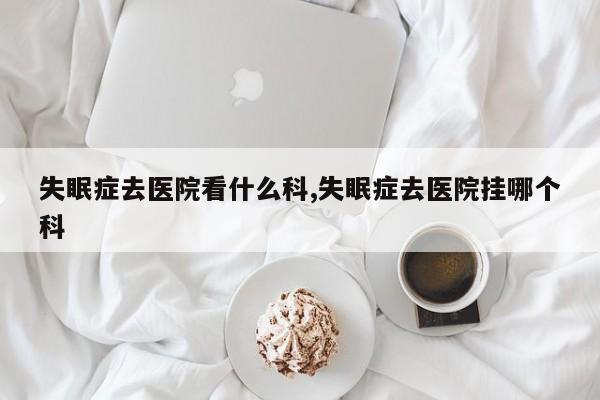失眠症去医院看什么科,失眠症去医院挂哪个科