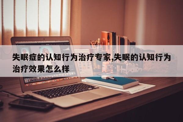 失眠症的认知行为治疗专家,失眠的认知行为治疗效果怎么样