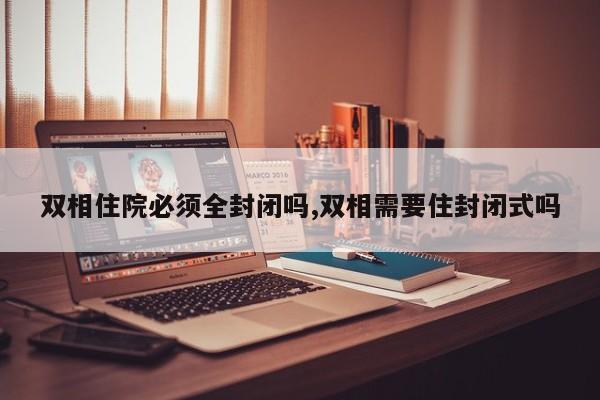 双相住院必须全封闭吗,双相需要住封闭式吗