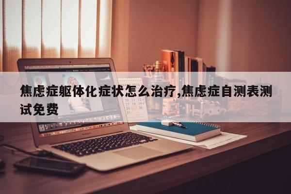 焦虑症躯体化症状怎么治疗,焦虑症自测表测试免费