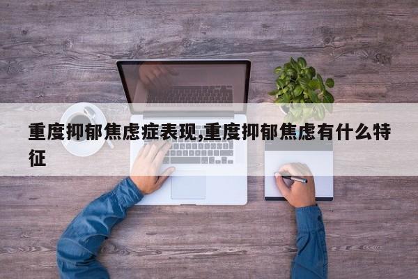 重度抑郁焦虑症表现,重度抑郁焦虑有什么特征
