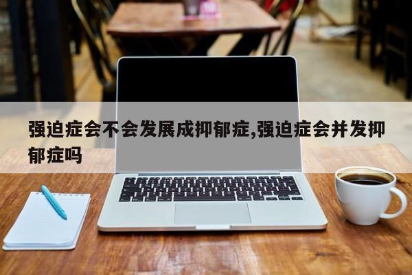 强迫症会不会发展成抑郁症,强迫症会并发抑郁症吗
