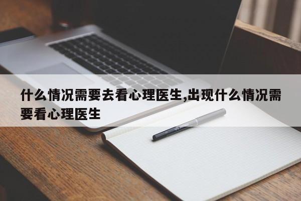 什么情况需要去看心理医生,出现什么情况需要看心理医生