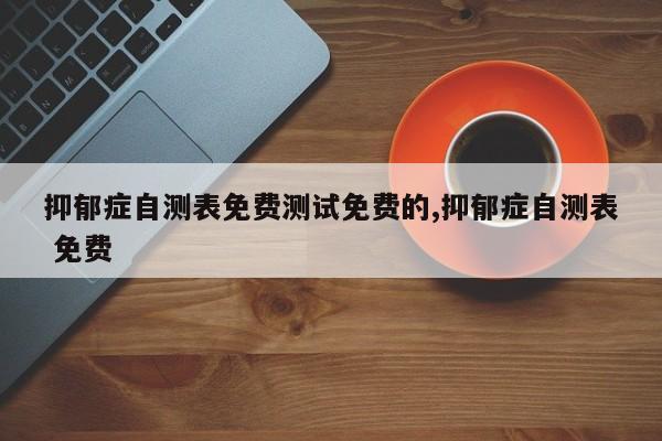 抑郁症自测表免费测试免费的,抑郁症自测表 免费