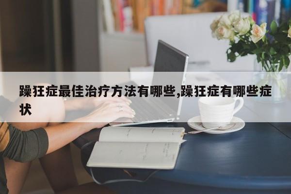 躁狂症最佳治疗方法有哪些,躁狂症有哪些症状