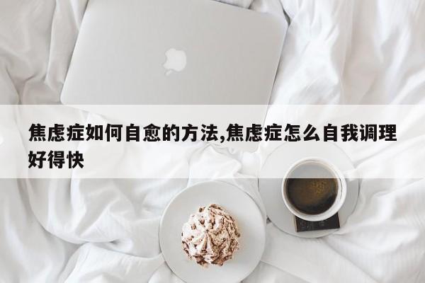 焦虑症如何自愈的方法,焦虑症怎么自我调理好得快