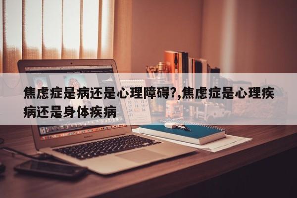焦虑症是病还是心理障碍?,焦虑症是心理疾病还是身体疾病