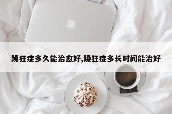 躁狂症多久能治愈好,躁狂症多长时间能治好
