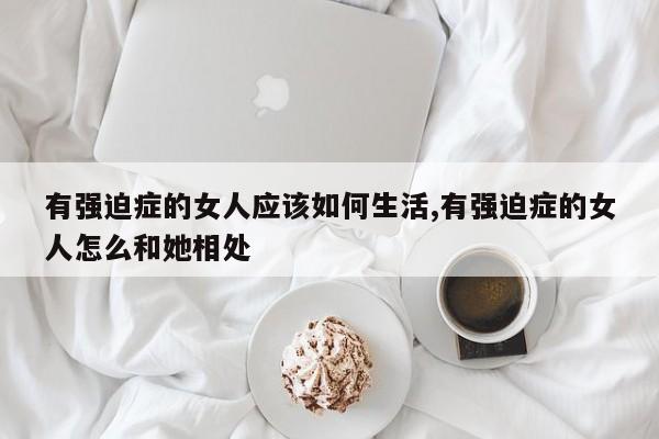 有强迫症的女人应该如何生活,有强迫症的女人怎么和她相处