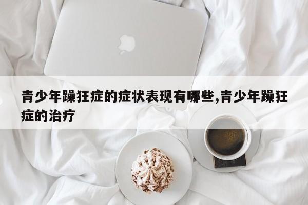 青少年躁狂症的症状表现有哪些,青少年躁狂症的治疗