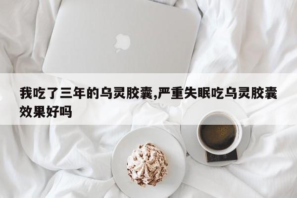 我吃了三年的乌灵胶囊,严重失眠吃乌灵胶囊效果好吗