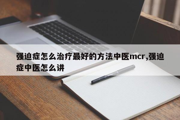 强迫症怎么治疗最好的方法中医mcr,强迫症中医怎么讲