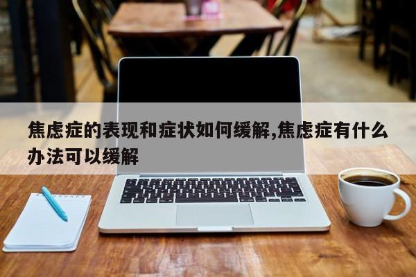 焦虑症的表现和症状如何缓解,焦虑症有什么办法可以缓解